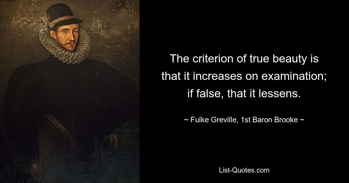 The criterion of true beauty is that it increases on examination; if false, that it lessens. — © Fulke Greville, 1st Baron Brooke