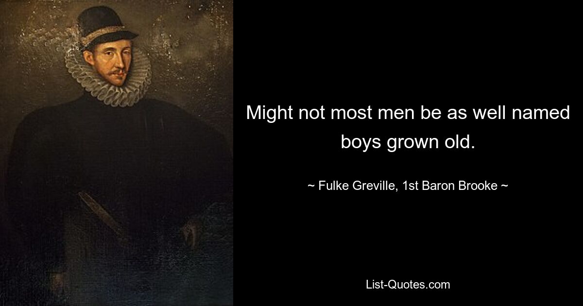 Might not most men be as well named boys grown old. — © Fulke Greville, 1st Baron Brooke