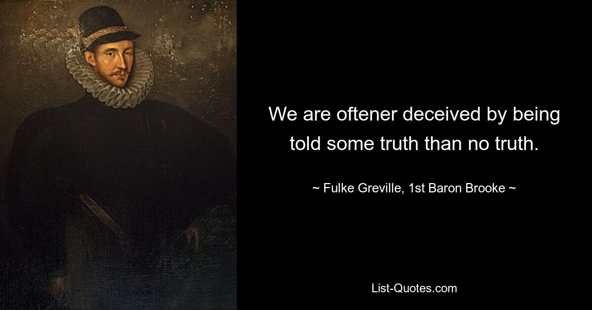 We are oftener deceived by being told some truth than no truth. — © Fulke Greville, 1st Baron Brooke