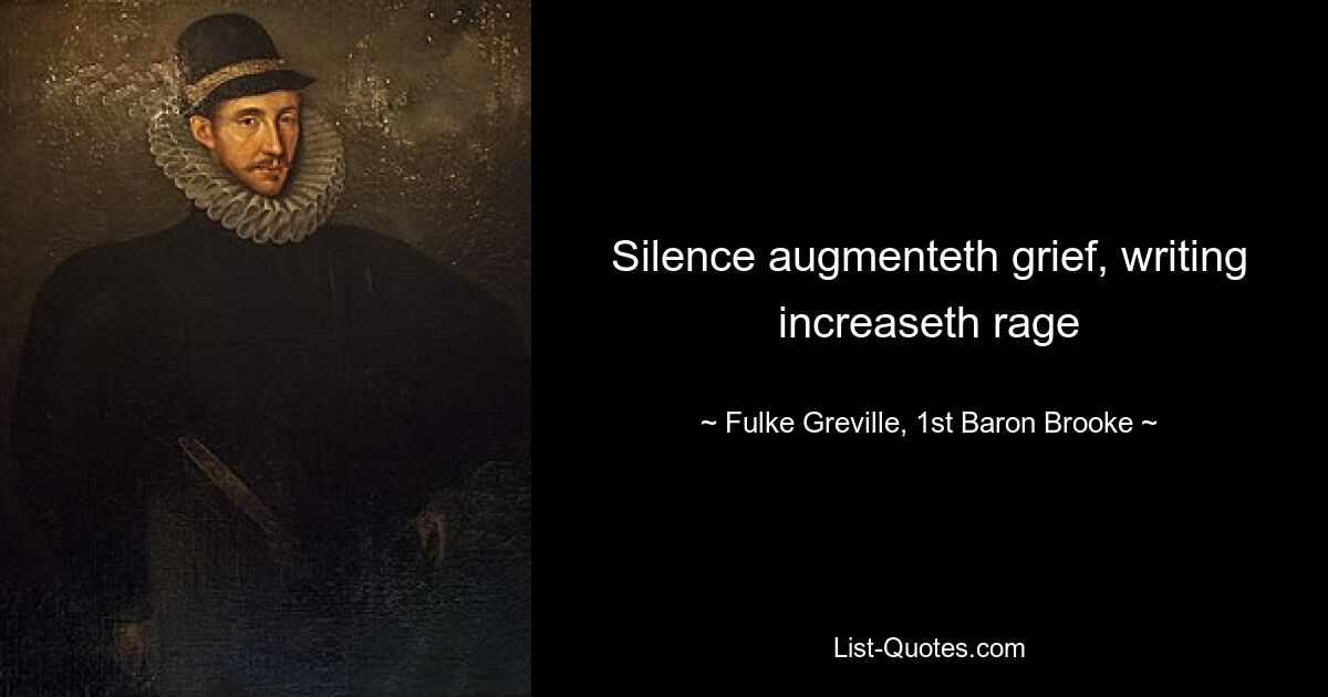 Silence augmenteth grief, writing increaseth rage — © Fulke Greville, 1st Baron Brooke