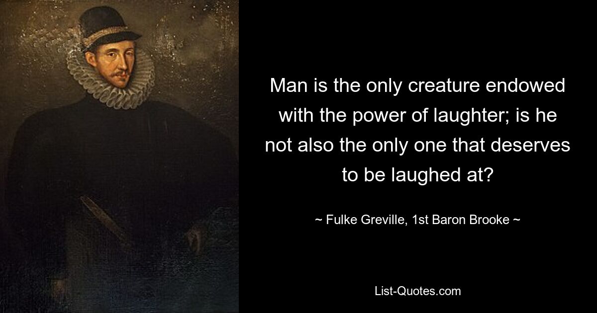 Man is the only creature endowed with the power of laughter; is he not also the only one that deserves to be laughed at? — © Fulke Greville, 1st Baron Brooke