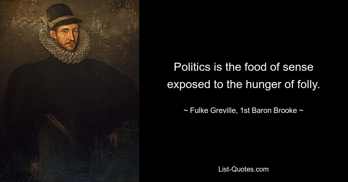 Politics is the food of sense exposed to the hunger of folly. — © Fulke Greville, 1st Baron Brooke