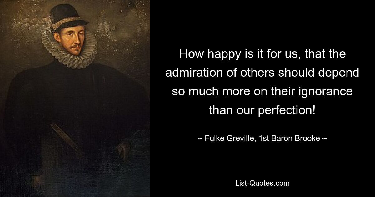 How happy is it for us, that the admiration of others should depend so much more on their ignorance than our perfection! — © Fulke Greville, 1st Baron Brooke