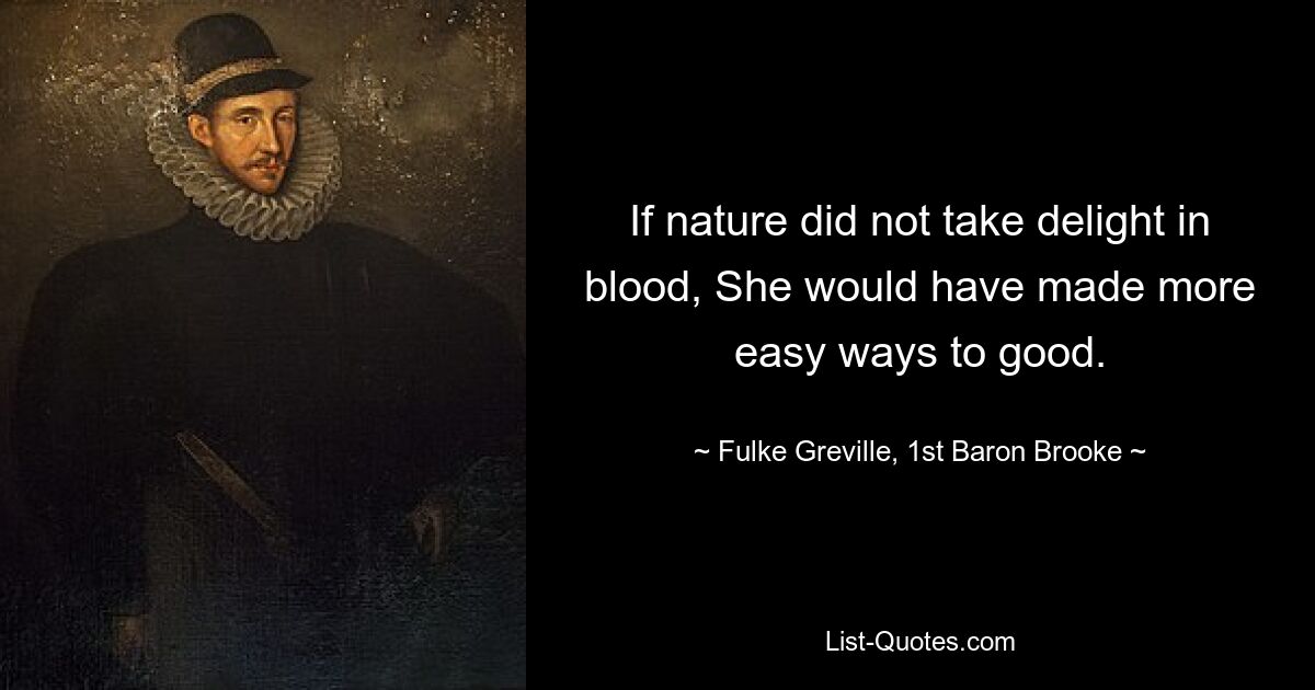 If nature did not take delight in blood, She would have made more easy ways to good. — © Fulke Greville, 1st Baron Brooke