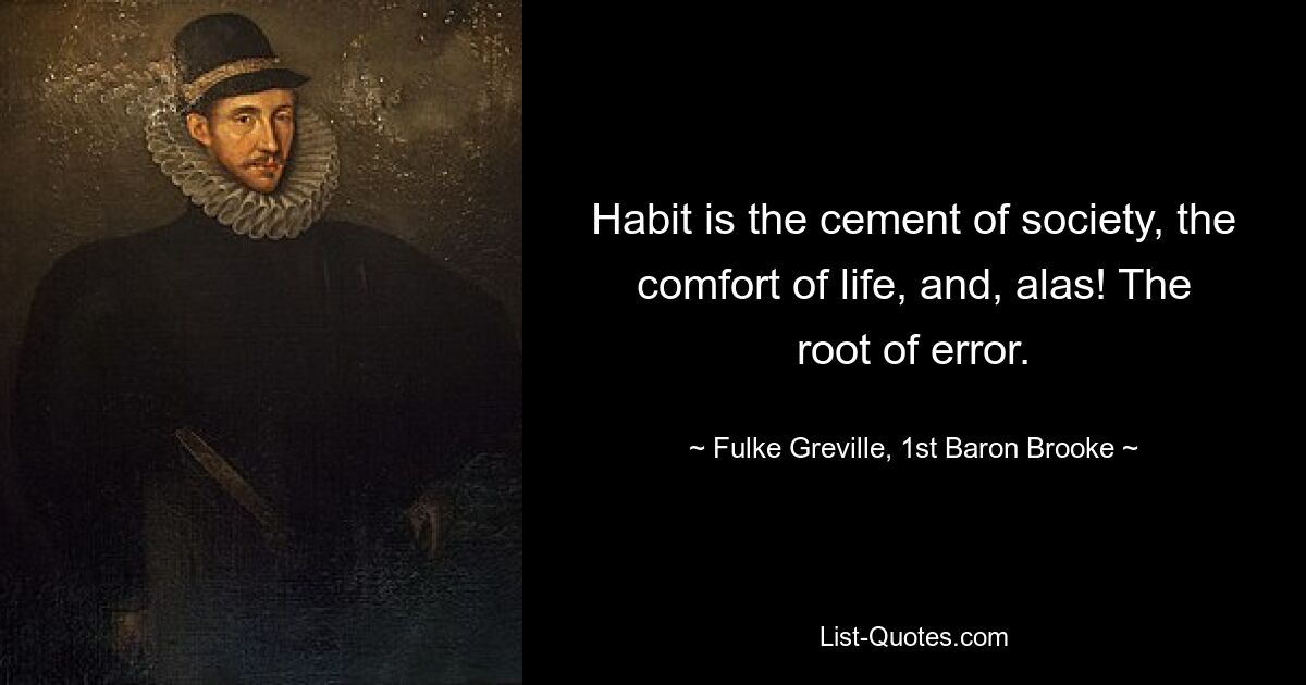 Habit is the cement of society, the comfort of life, and, alas! The root of error. — © Fulke Greville, 1st Baron Brooke