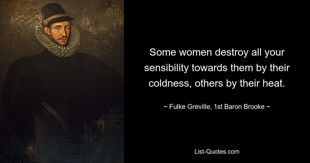 Some women destroy all your sensibility towards them by their coldness, others by their heat. — © Fulke Greville, 1st Baron Brooke