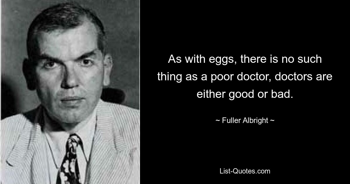 As with eggs, there is no such thing as a poor doctor, doctors are either good or bad. — © Fuller Albright