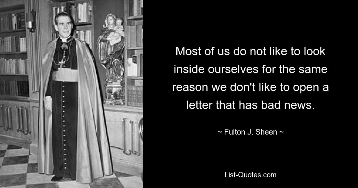 Most of us do not like to look inside ourselves for the same reason we don't like to open a letter that has bad news. — © Fulton J. Sheen