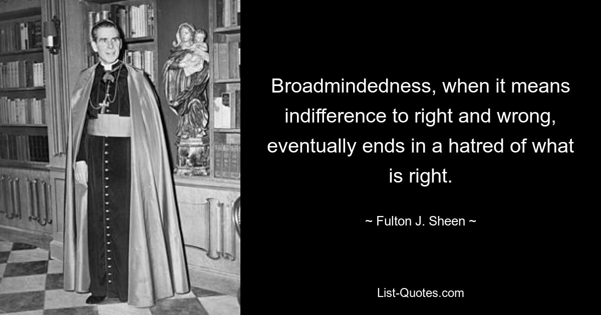 Broadmindedness, when it means indifference to right and wrong, eventually ends in a hatred of what is right. — © Fulton J. Sheen