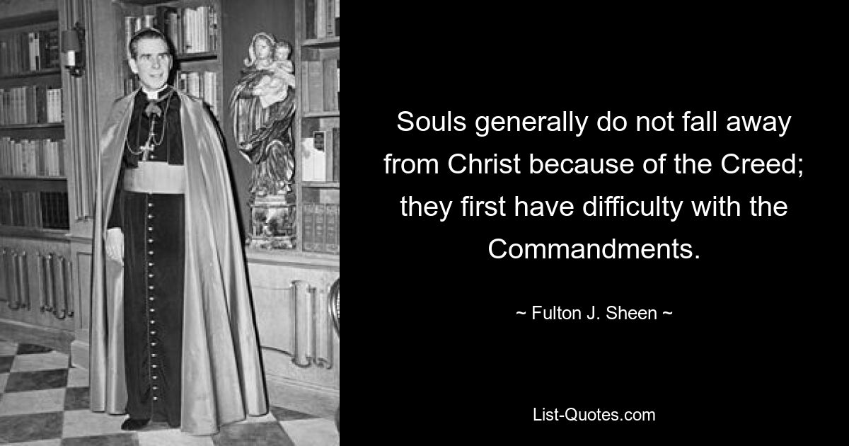 Souls generally do not fall away from Christ because of the Creed; they first have difficulty with the Commandments. — © Fulton J. Sheen