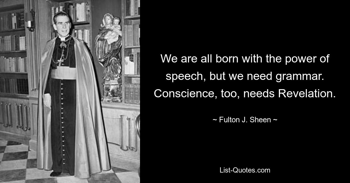 We are all born with the power of speech, but we need grammar. Conscience, too, needs Revelation. — © Fulton J. Sheen