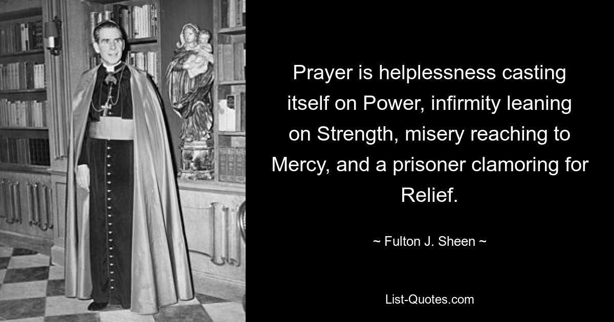 Молитва — это беспомощность, опирающаяся на Силу, немощь, опирающаяся на Силу, страдание, стремящееся к Милосердию, и узник, требующий Облегчения. — © Фултон Дж. Шин