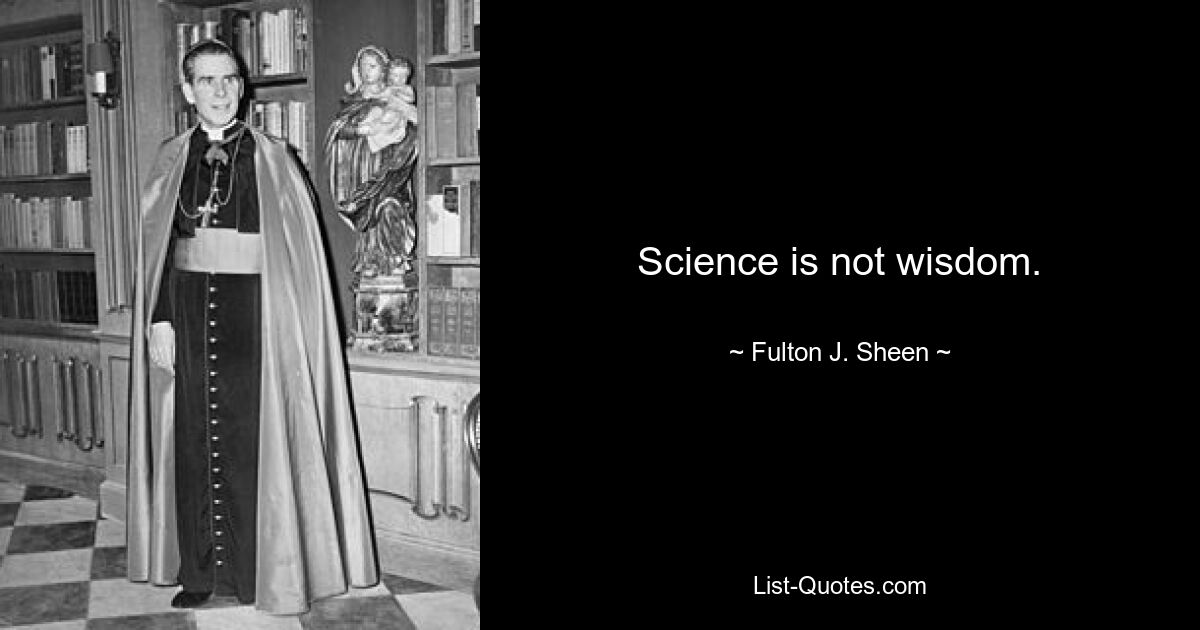 Science is not wisdom. — © Fulton J. Sheen