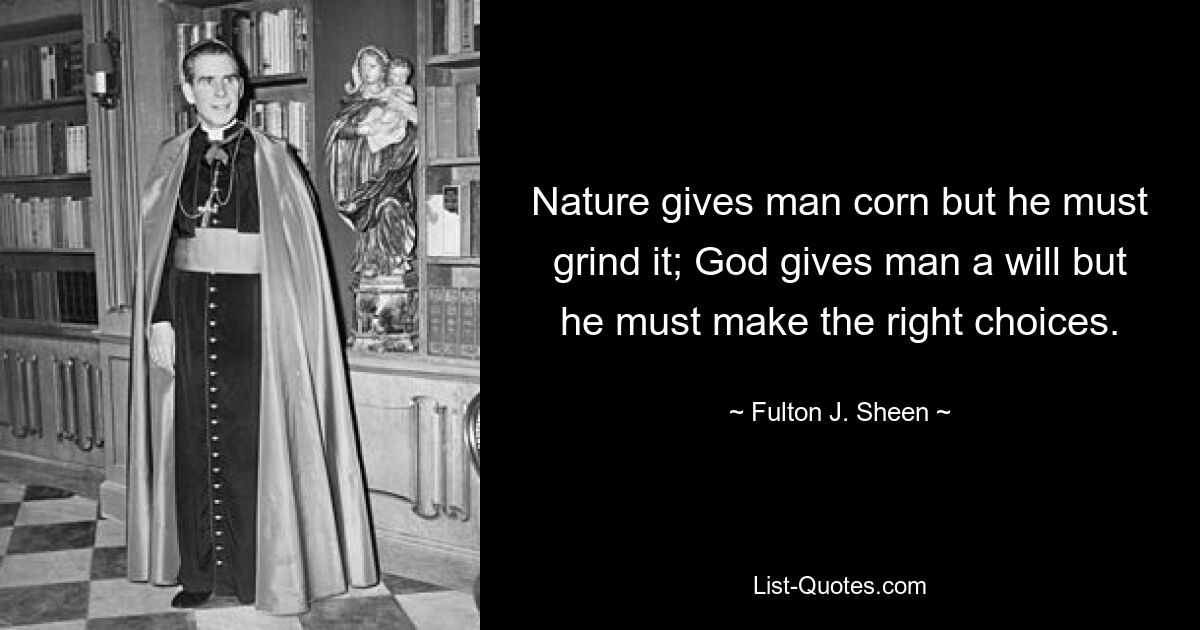 Nature gives man corn but he must grind it; God gives man a will but he must make the right choices. — © Fulton J. Sheen