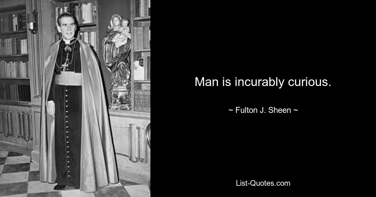 Man is incurably curious. — © Fulton J. Sheen