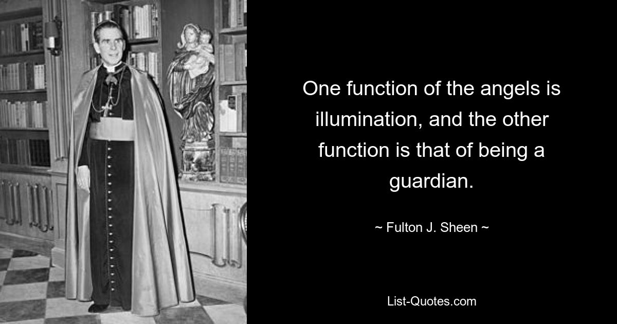 One function of the angels is illumination, and the other function is that of being a guardian. — © Fulton J. Sheen