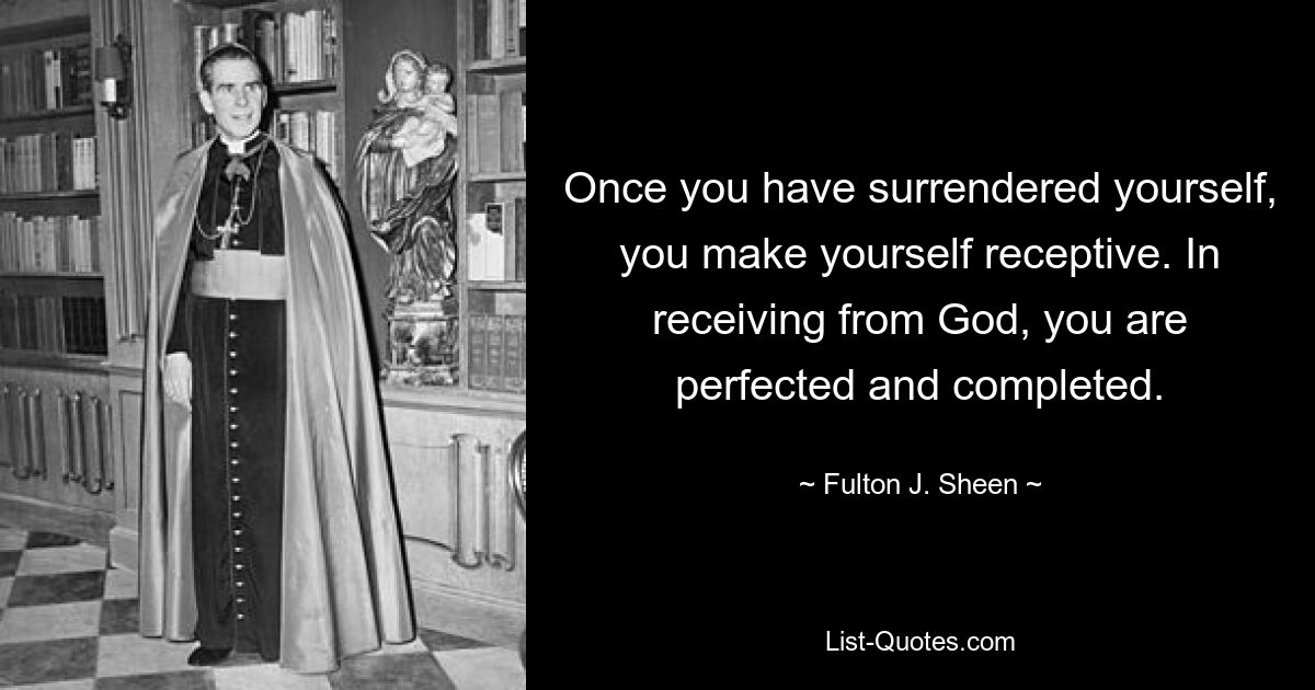 Once you have surrendered yourself, you make yourself receptive. In receiving from God, you are perfected and completed. — © Fulton J. Sheen