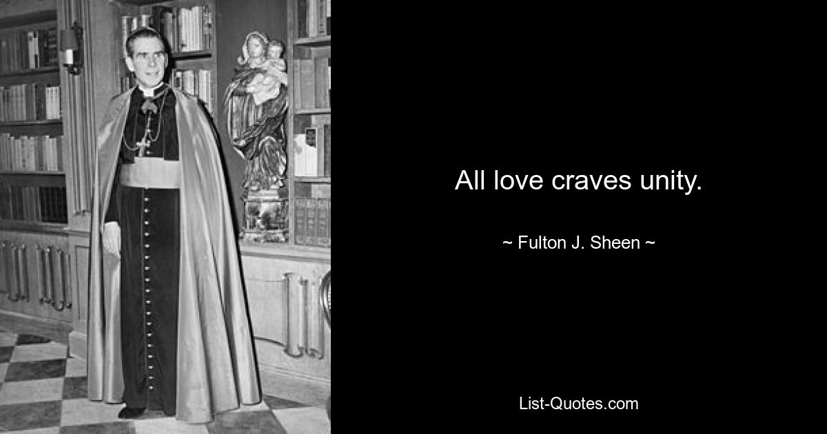 All love craves unity. — © Fulton J. Sheen