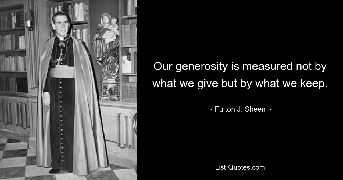 Our generosity is measured not by what we give but by what we keep. — © Fulton J. Sheen