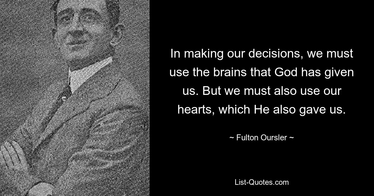 In making our decisions, we must use the brains that God has given us. But we must also use our hearts, which He also gave us. — © Fulton Oursler