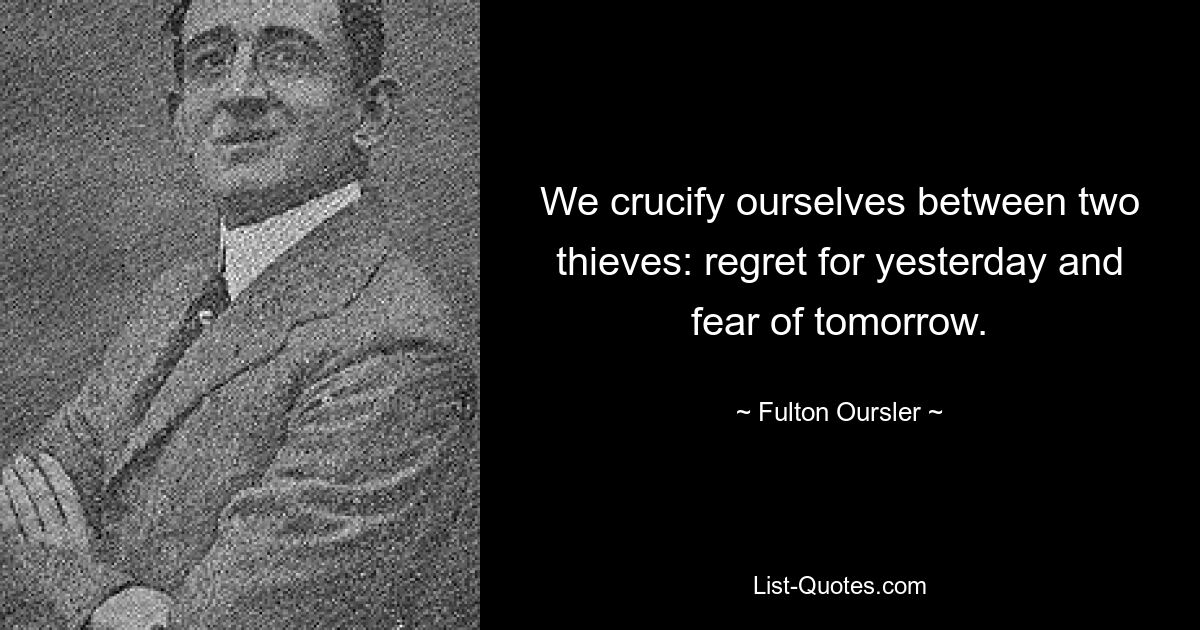 We crucify ourselves between two thieves: regret for yesterday and fear of tomorrow. — © Fulton Oursler