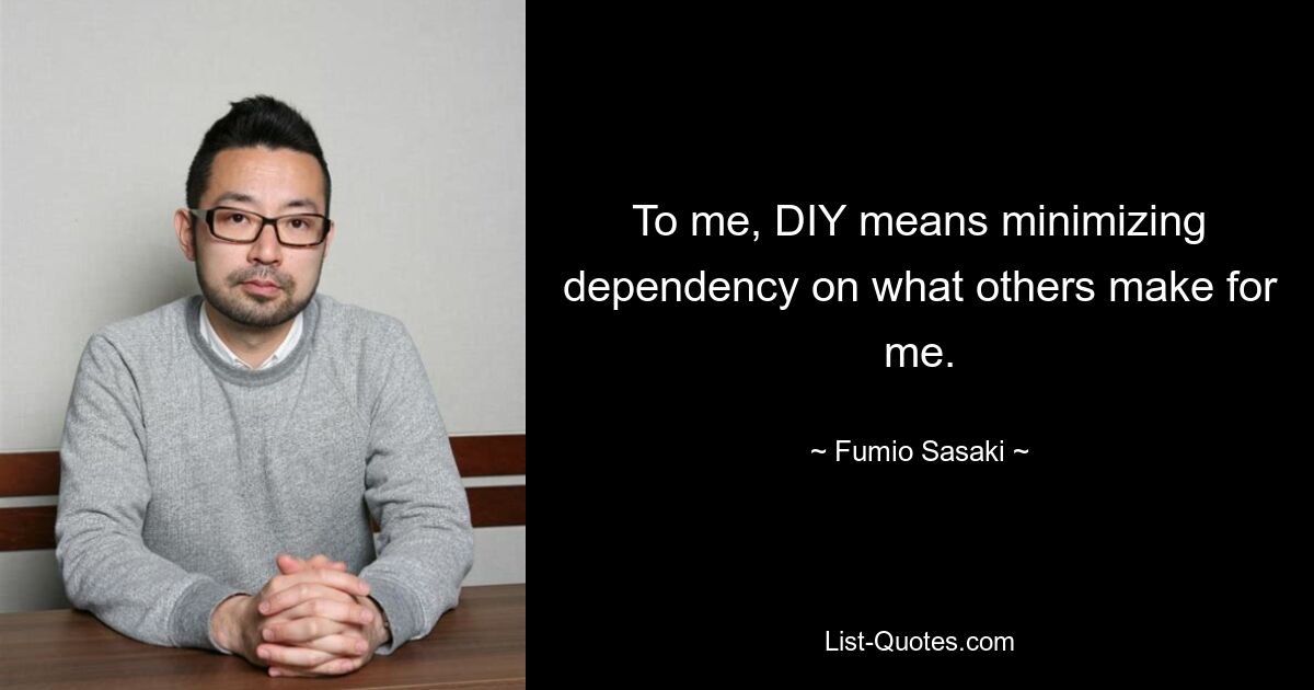 Für mich bedeutet DIY, die Abhängigkeit von dem, was andere für mich machen, zu minimieren. — © Fumio Sasaki 