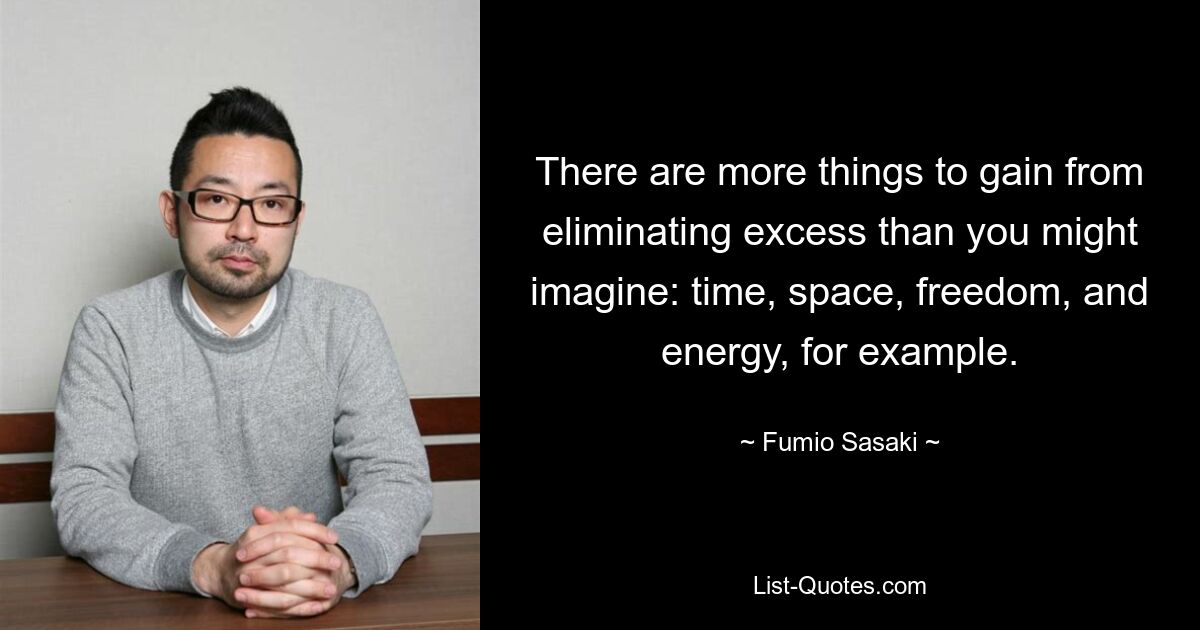 There are more things to gain from eliminating excess than you might imagine: time, space, freedom, and energy, for example. — © Fumio Sasaki