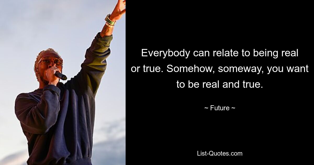 Everybody can relate to being real or true. Somehow, someway, you want to be real and true. — © Future