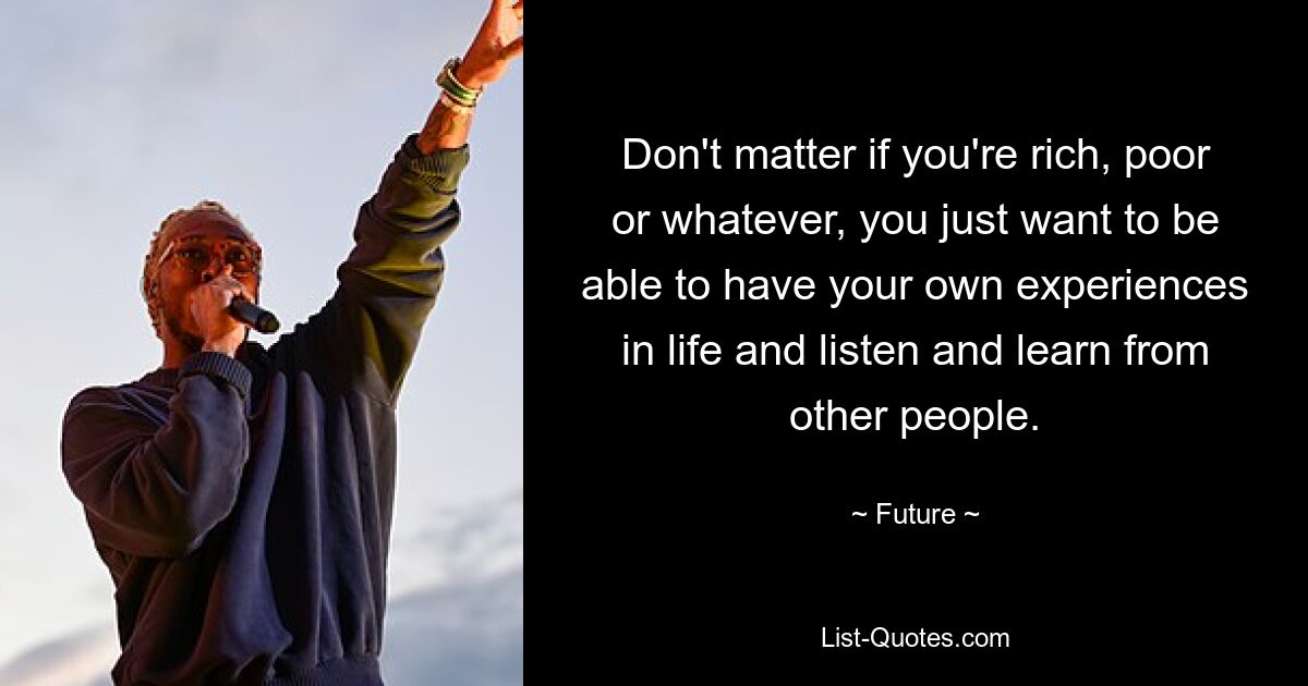 Don't matter if you're rich, poor or whatever, you just want to be able to have your own experiences in life and listen and learn from other people. — © Future