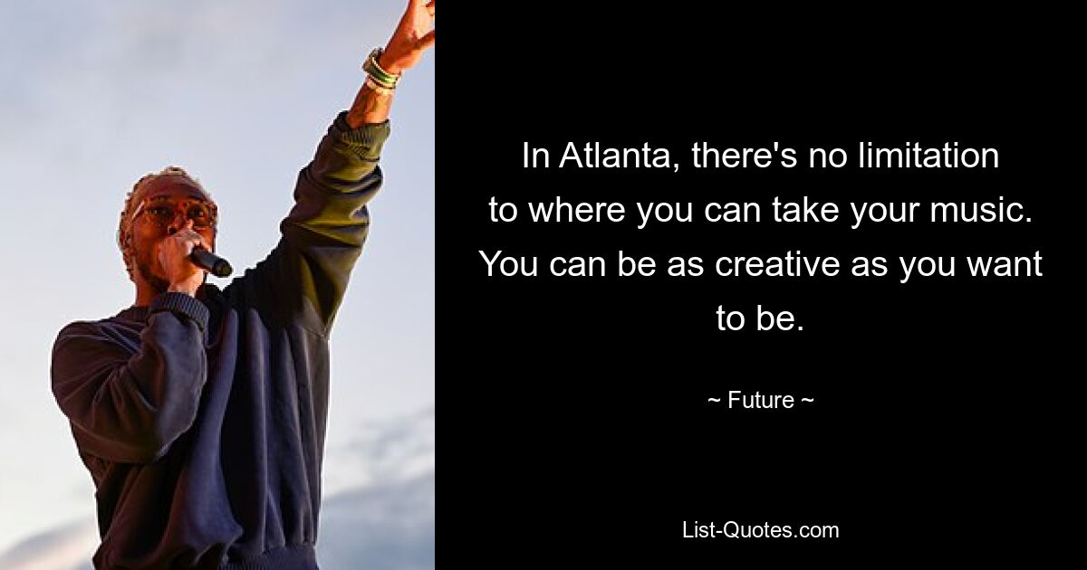 In Atlanta, there's no limitation to where you can take your music. You can be as creative as you want to be. — © Future