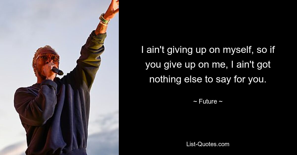 I ain't giving up on myself, so if you give up on me, I ain't got nothing else to say for you. — © Future