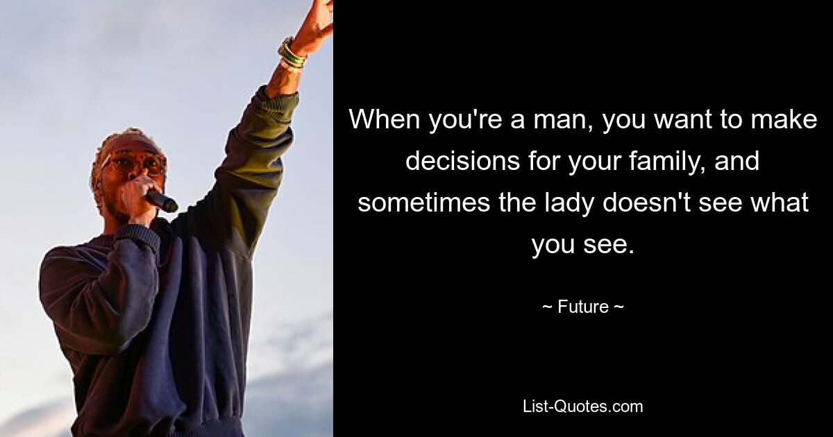 When you're a man, you want to make decisions for your family, and sometimes the lady doesn't see what you see. — © Future