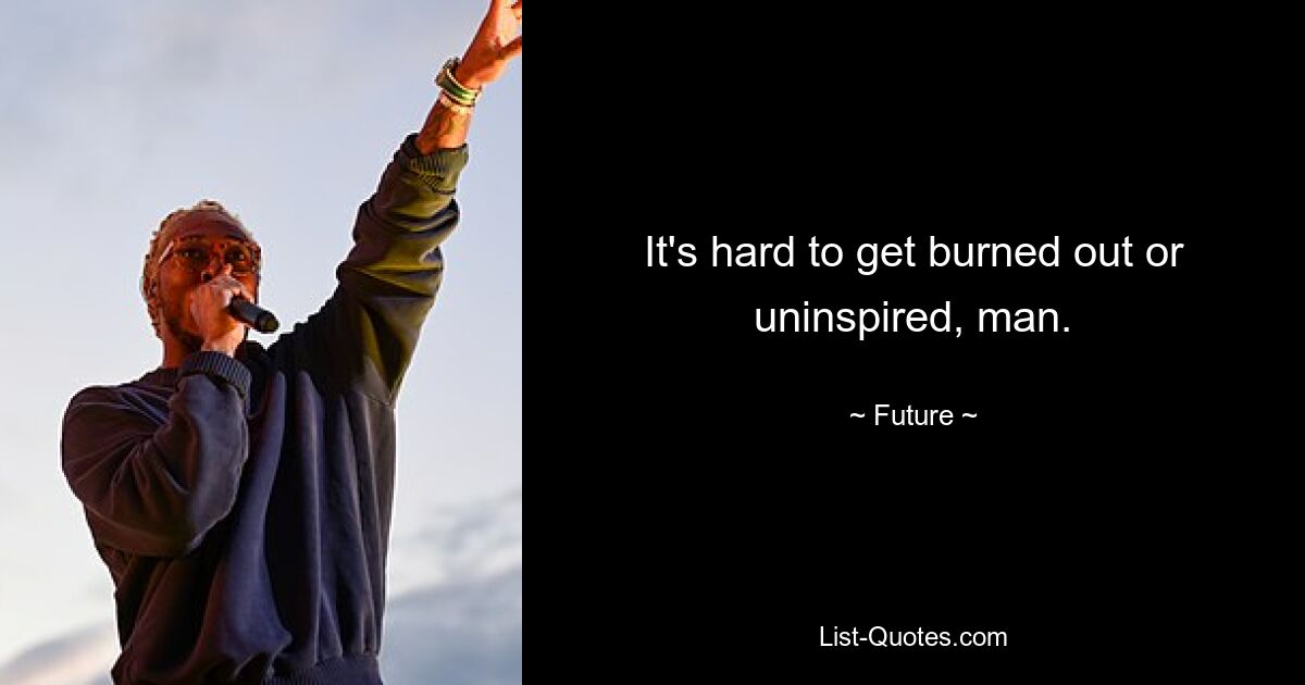 It's hard to get burned out or uninspired, man. — © Future