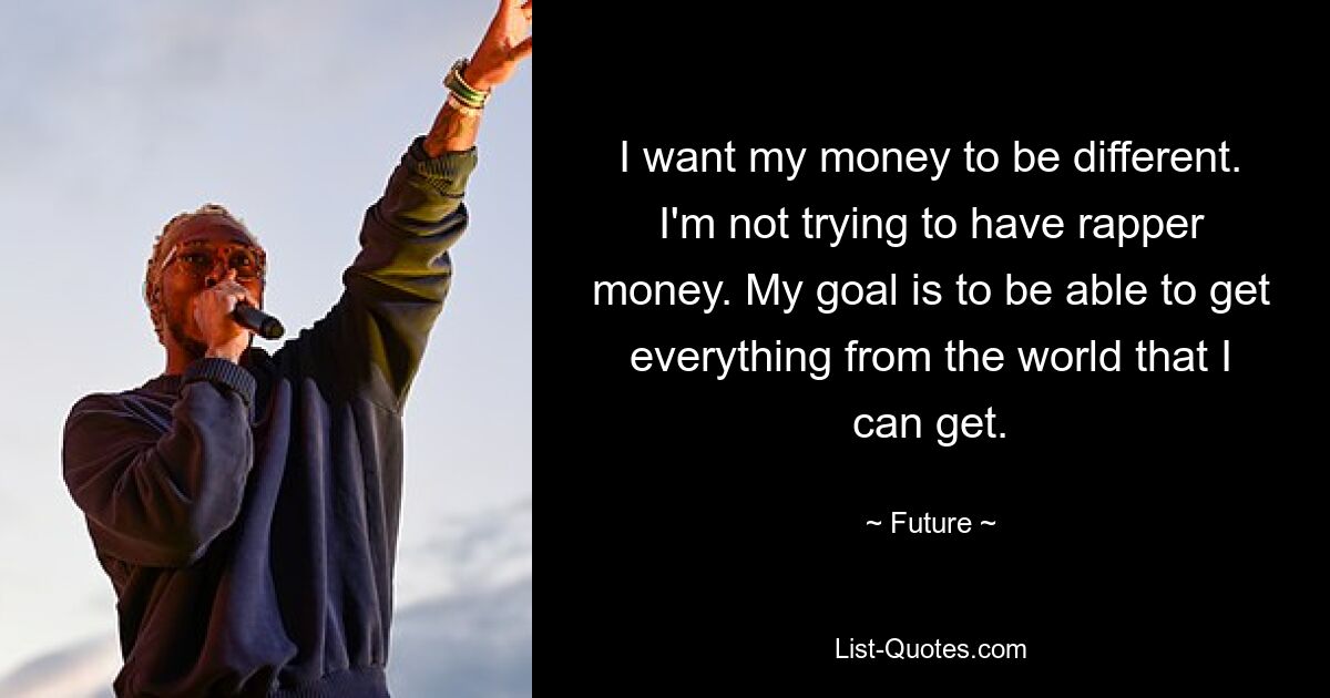 I want my money to be different. I'm not trying to have rapper money. My goal is to be able to get everything from the world that I can get. — © Future