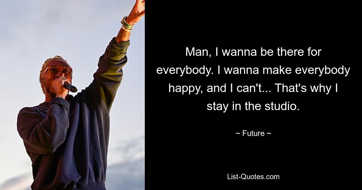 Man, I wanna be there for everybody. I wanna make everybody happy, and I can't... That's why I stay in the studio. — © Future