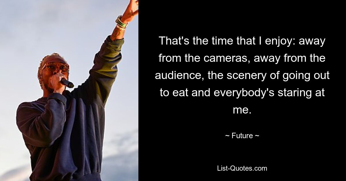 That's the time that I enjoy: away from the cameras, away from the audience, the scenery of going out to eat and everybody's staring at me. — © Future