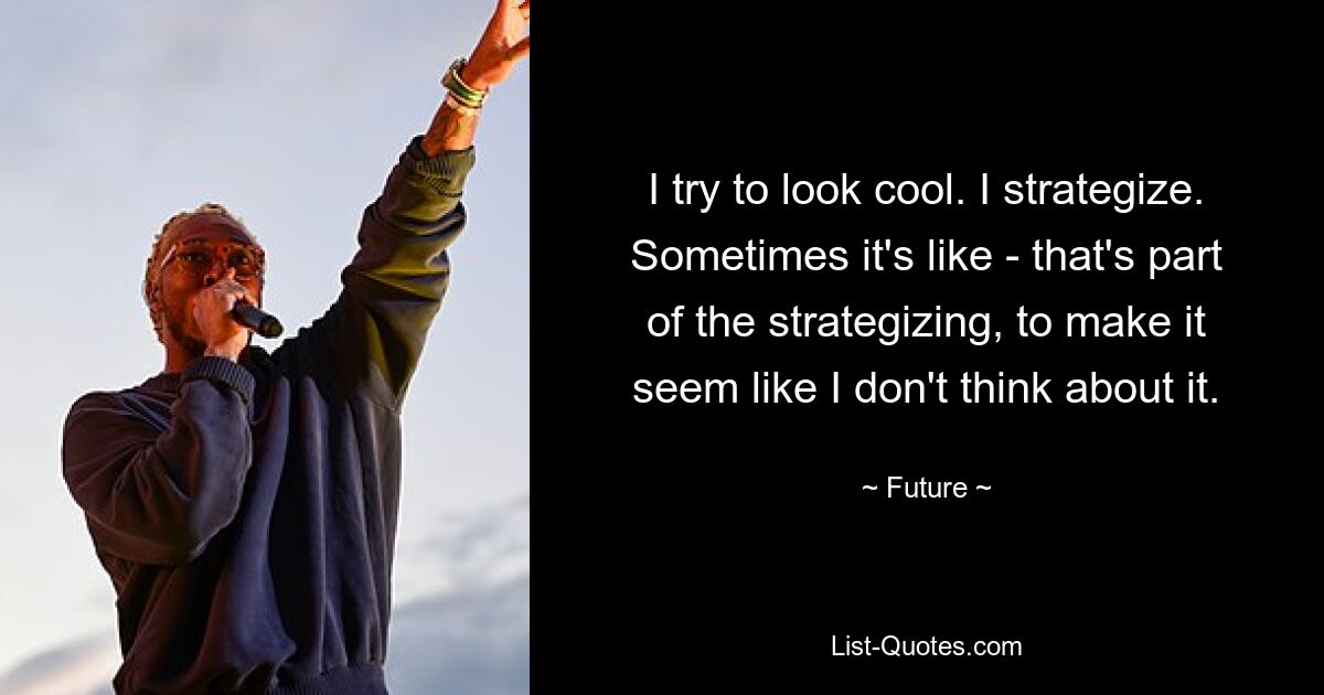 I try to look cool. I strategize. Sometimes it's like - that's part of the strategizing, to make it seem like I don't think about it. — © Future