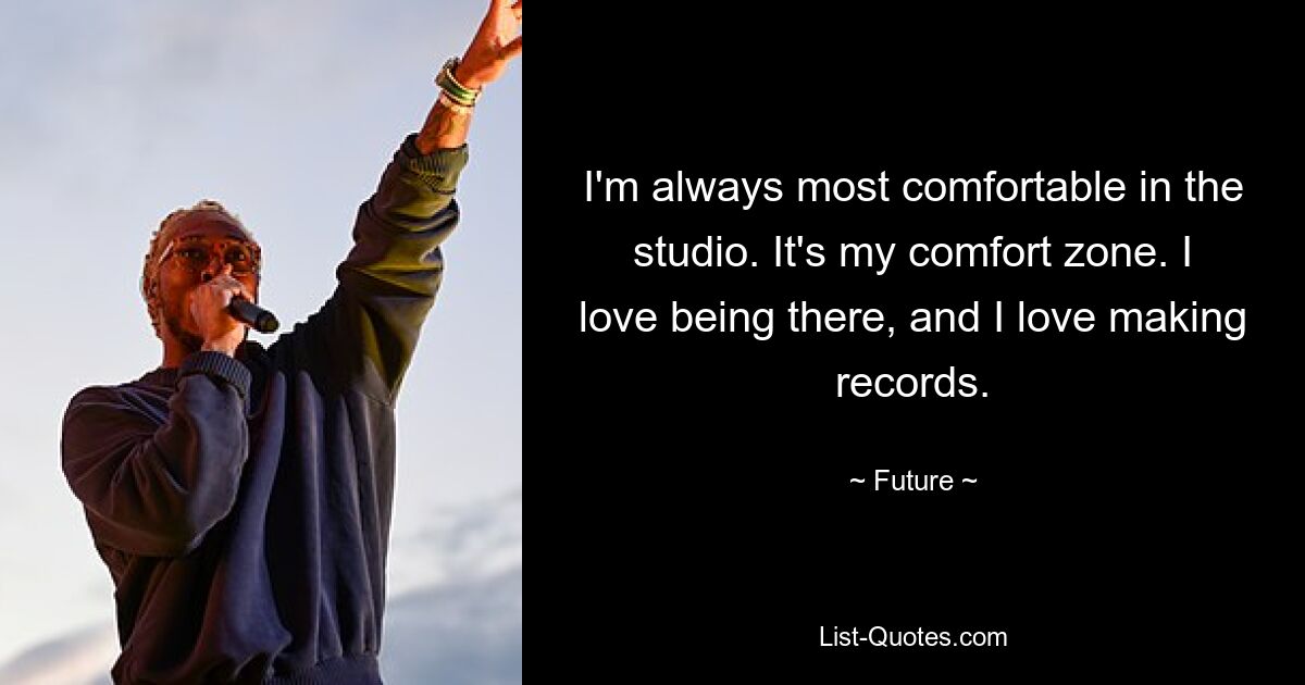 I'm always most comfortable in the studio. It's my comfort zone. I love being there, and I love making records. — © Future