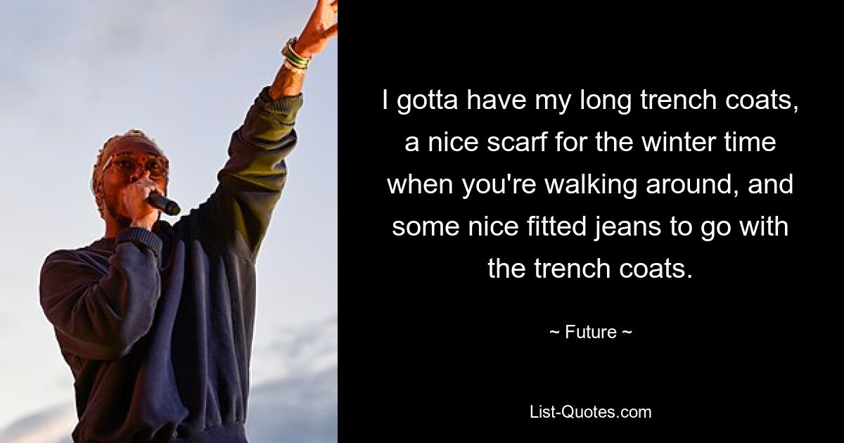 I gotta have my long trench coats, a nice scarf for the winter time when you're walking around, and some nice fitted jeans to go with the trench coats. — © Future