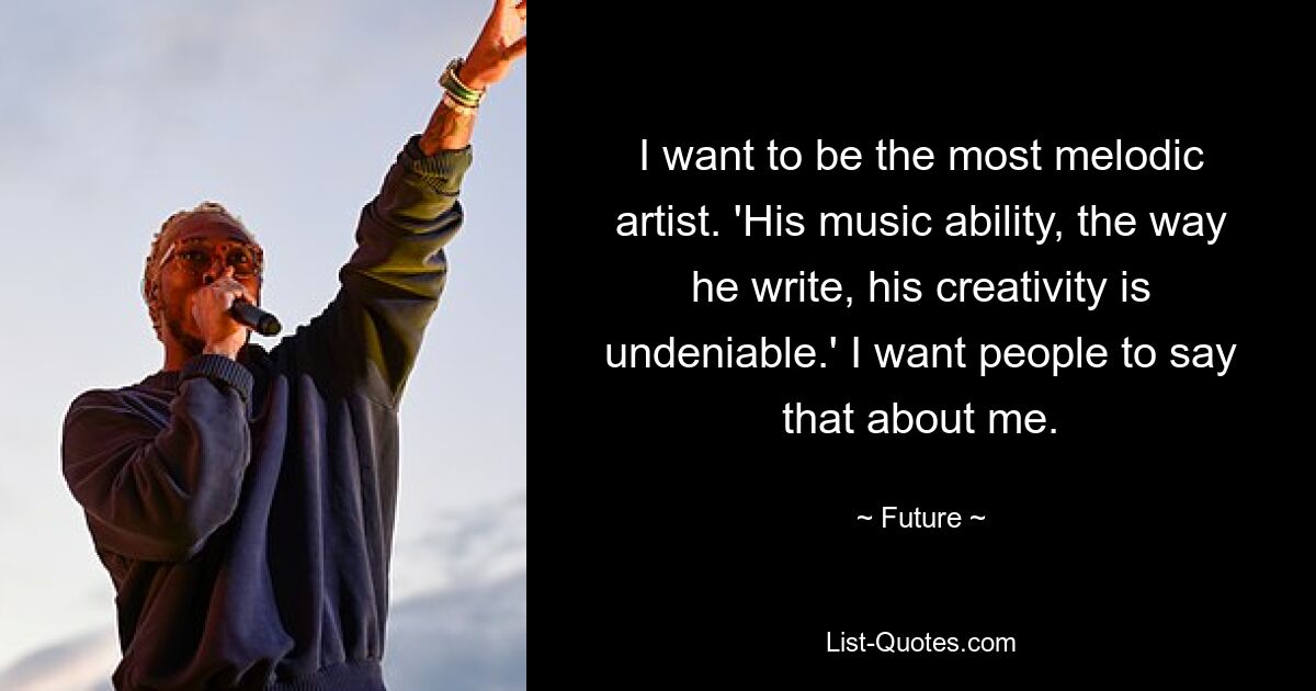 I want to be the most melodic artist. 'His music ability, the way he write, his creativity is undeniable.' I want people to say that about me. — © Future