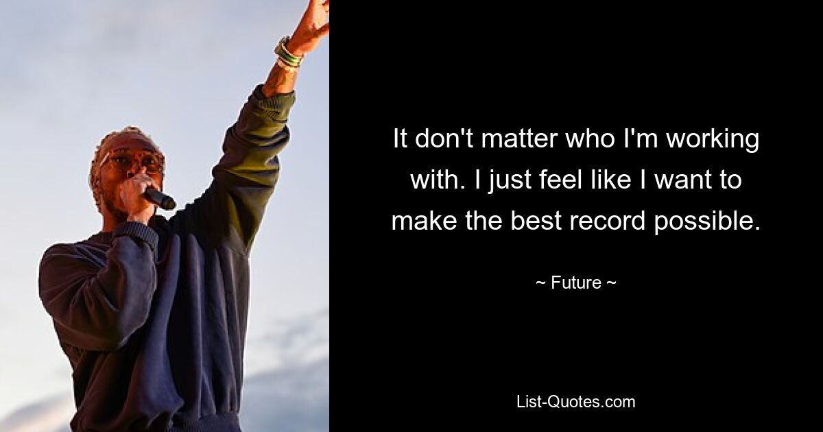 It don't matter who I'm working with. I just feel like I want to make the best record possible. — © Future