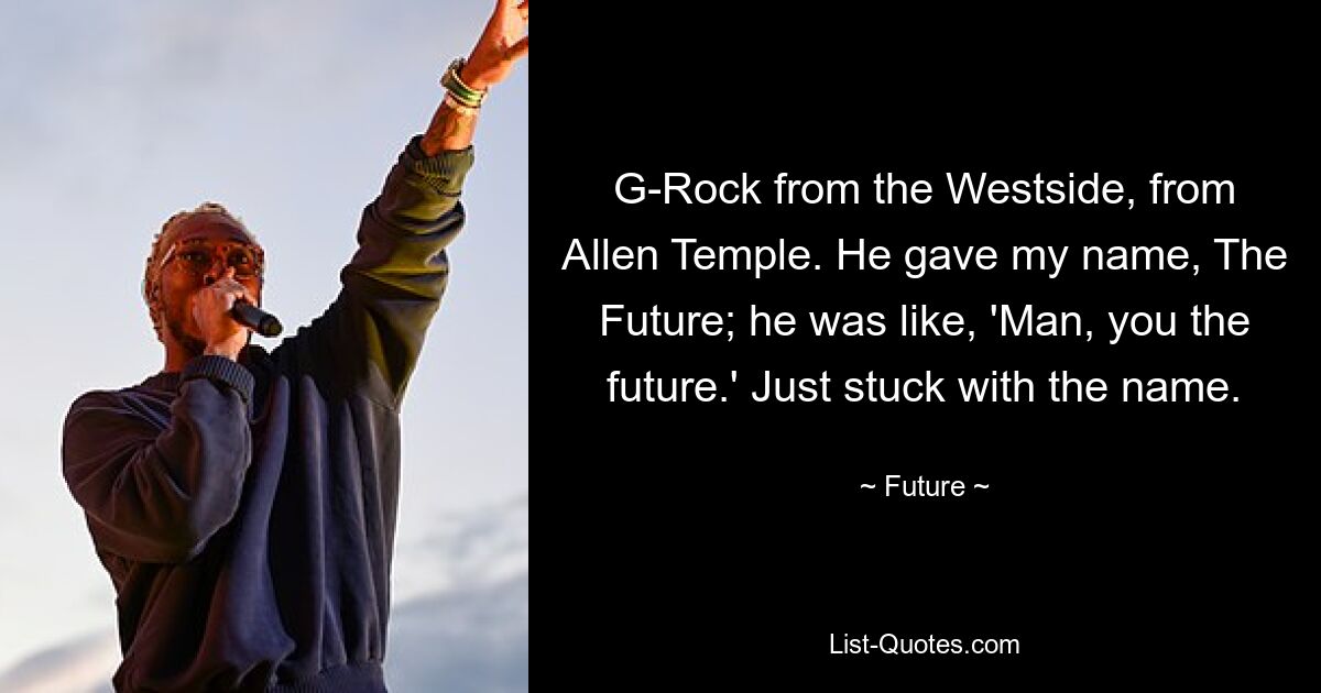 G-Rock from the Westside, from Allen Temple. He gave my name, The Future; he was like, 'Man, you the future.' Just stuck with the name. — © Future