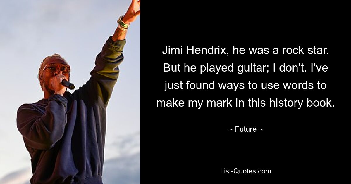 Jimi Hendrix, he was a rock star. But he played guitar; I don't. I've just found ways to use words to make my mark in this history book. — © Future