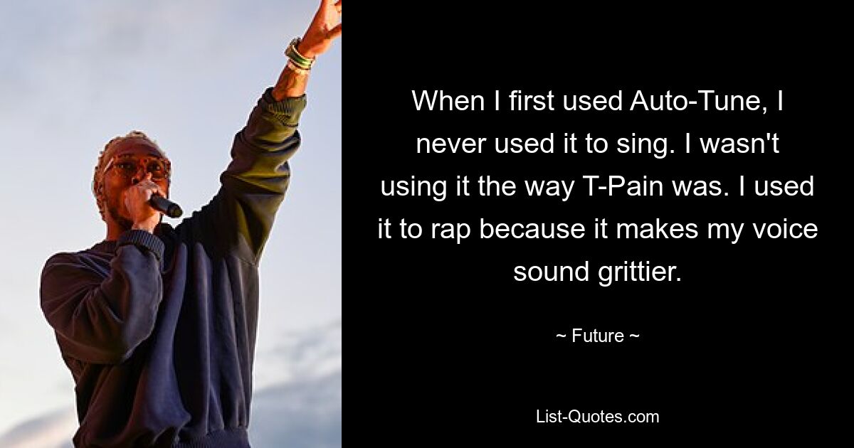 When I first used Auto-Tune, I never used it to sing. I wasn't using it the way T-Pain was. I used it to rap because it makes my voice sound grittier. — © Future