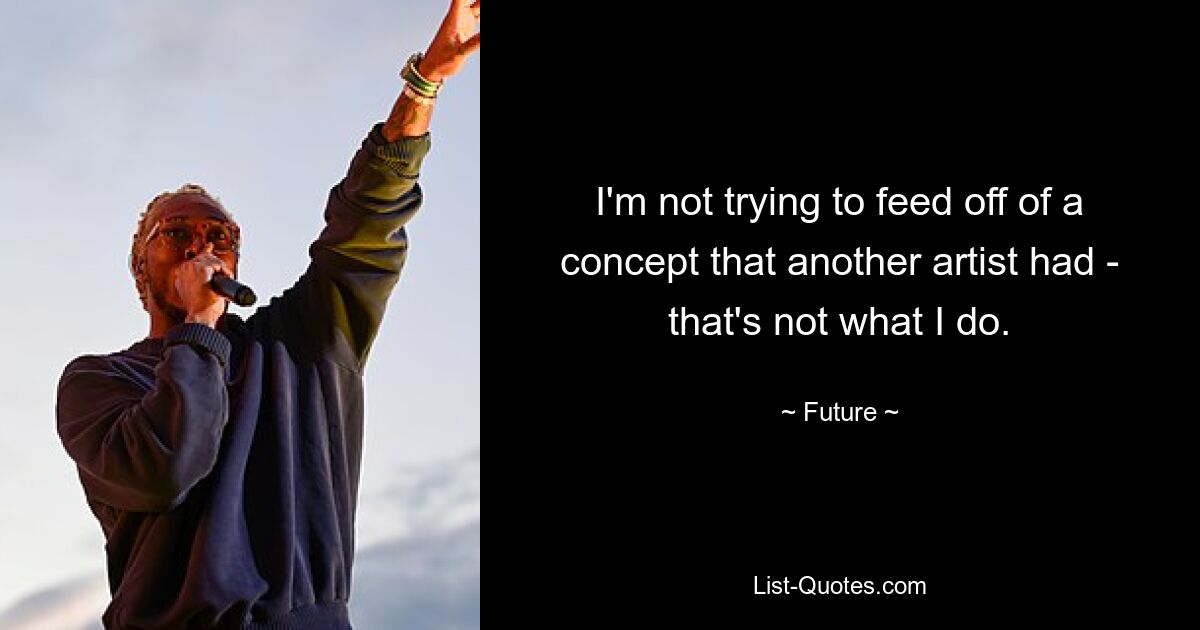 I'm not trying to feed off of a concept that another artist had - that's not what I do. — © Future