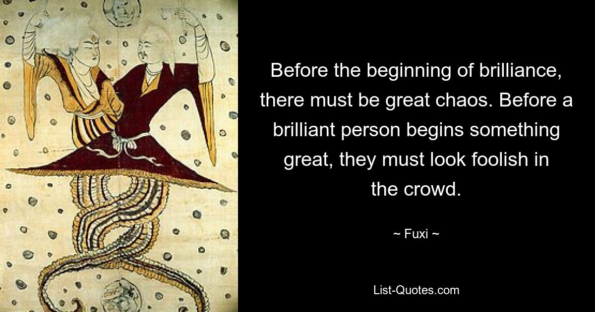 Before the beginning of brilliance, there must be great chaos. Before a brilliant person begins something great, they must look foolish in the crowd. — © Fuxi