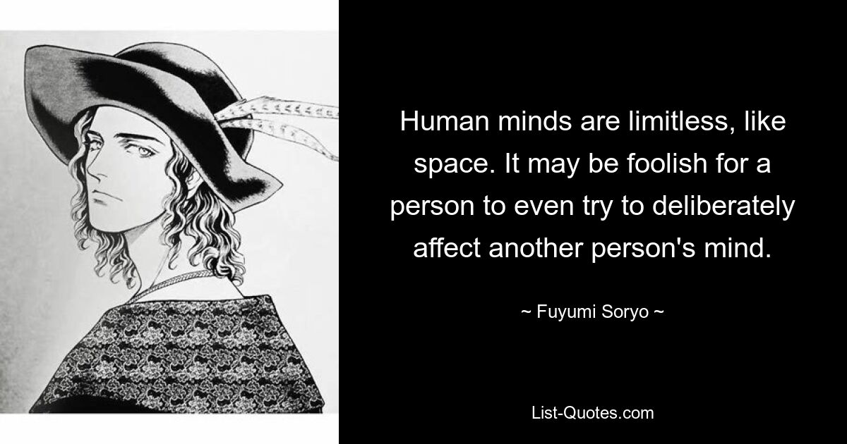 Human minds are limitless, like space. It may be foolish for a person to even try to deliberately affect another person's mind. — © Fuyumi Soryo