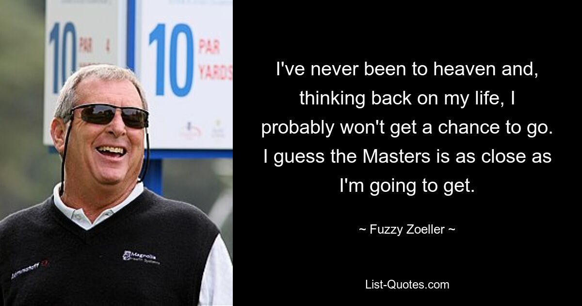 I've never been to heaven and, thinking back on my life, I probably won't get a chance to go. I guess the Masters is as close as I'm going to get. — © Fuzzy Zoeller