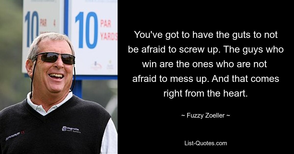 You've got to have the guts to not be afraid to screw up. The guys who win are the ones who are not  afraid to mess up. And that comes right from the heart. — © Fuzzy Zoeller