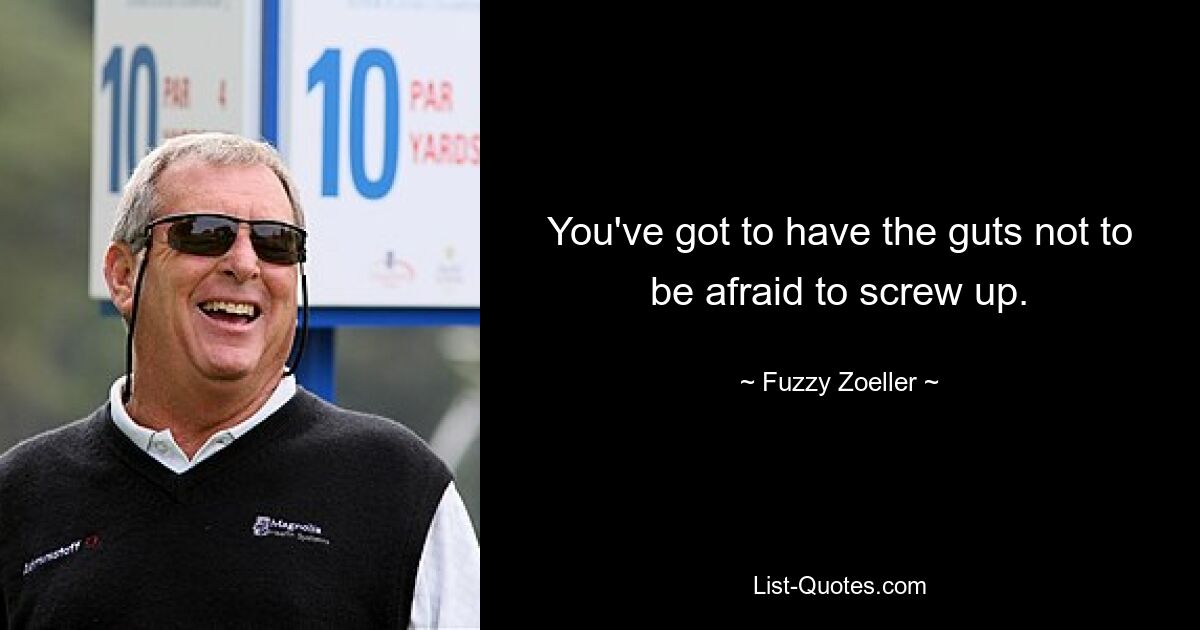 You've got to have the guts not to be afraid to screw up. — © Fuzzy Zoeller